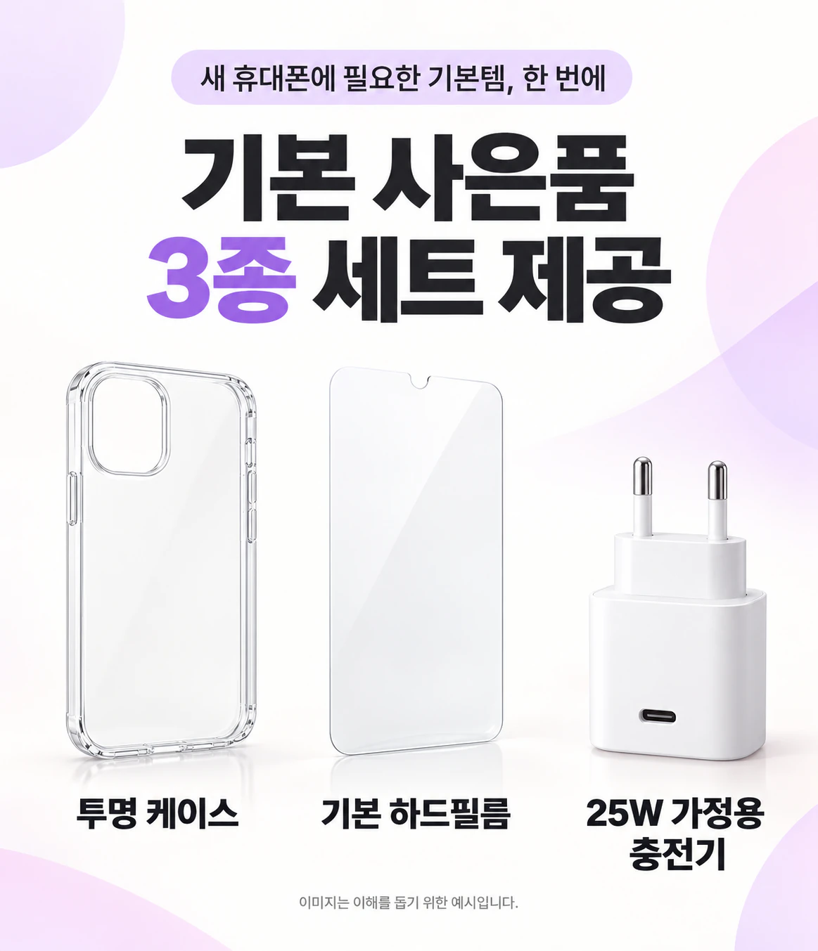새 휴대폰에 필요한 기본템, 한 번에. 기본 사은품 3종 세트 제공: 투명 케이스, 기본 하드필름, 25W 가정용 충전기. 이미지는 이해를 돕기 위한 예시입니다.